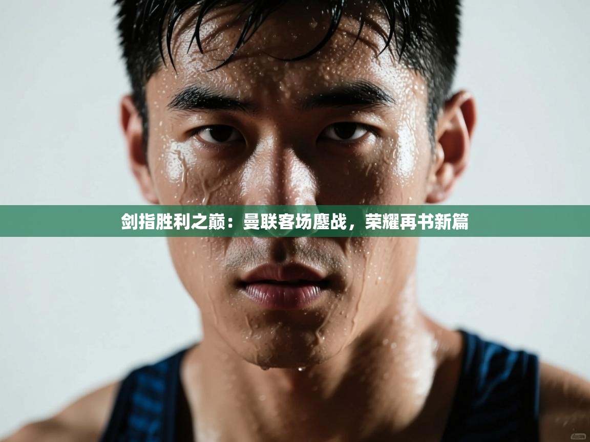 剑指胜利之巅:曼联客场鏖战,荣耀再书新篇 第2张